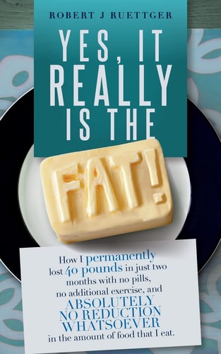 Yes, It Really Is The Fat! How I Permanently Lost 40 Pounds in Just Two Months with No Pills, No Additional Exercise, and ABSOLUTELY NO REDUCTION WHATSOEVER in the Amount of Food that I Eat.
