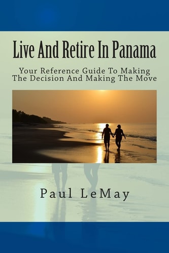 Live And Retire In Panama Your Complete Reference Guide For Making The Decision And Making The Move