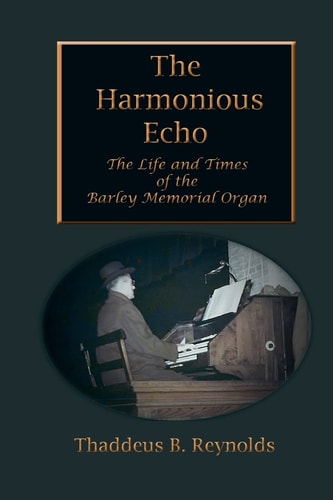 The Harmonious Echo The Life and Times of the Barley Memorial Organ