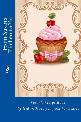 From Susan's Kitchen to You Susan's Recipe Book (filled with Recipes from Her Heart)