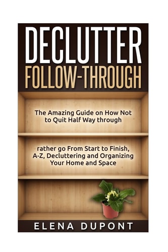 Declutter Follow-Through The Amazing Guide on How Not to Quit Half Way Through Rather Go From Start to Finish, A-Z Decluttering and Organizing Your Home and Space