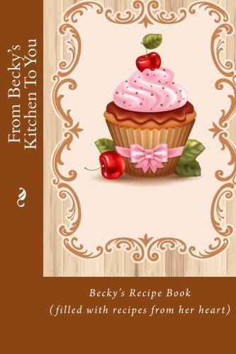 From Becky's Kitchen To You Becky's Recipe Book (filled with Recipes from Her Heart)