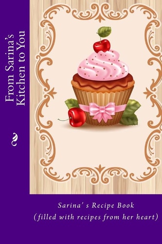 From Sarina's Kitchen to You Sarina's Recipe Book (filled with Recipes from Her Heart)
