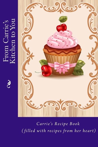 From Carrie's Kitchen to You Carrie's Recipe Book (filled with Recipes from Her Heart)