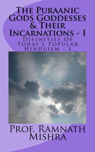 The Puraanic Gods Goddesses and Their Incarnations - I Divinities of Today?s Popular Hinduism - I