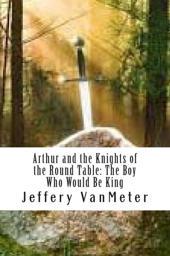Arthur and the Knights of the Round Table The Boy Who Would Be King