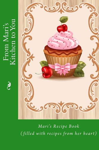 From Mari's Kitchen to You Mari's Recipe Book (filled with Recipes from Her Heart)
