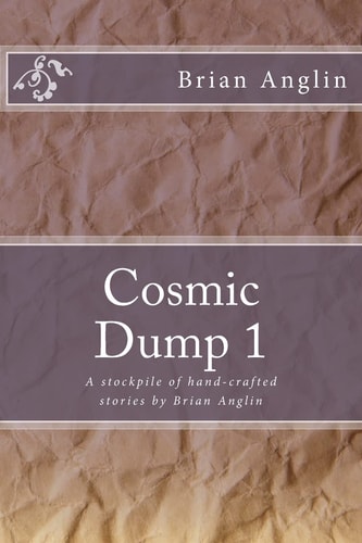 Cosmic Dump 1 A Stockpile of Hand-Crafted Stories by Brian Anglin