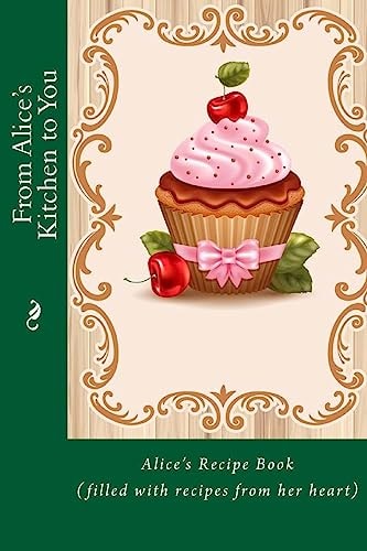 From Alice's Kitchen to You Alice's Recipe Book (filled with Recipes from Her Heart)