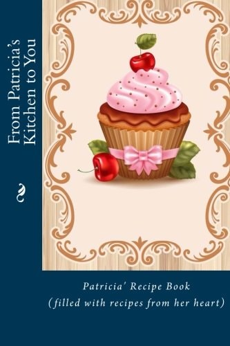 From Patricia's Kitchen to You Patricia's Recipe Book (filled with Recipes from Her Heart)