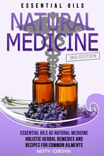 Essential Oils Essential Oils as Natural Medicine- Holistic Herbal Remedies and Recipes for Common Ailments