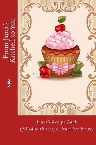 From Janet's Kitchen to You Janet's Recipe Book (filled with Recipes from Her Heart)