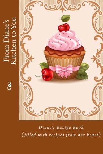 From Diane's Kitchen to You Diane's Recipe Book (filled with Recipes from Her Heart)