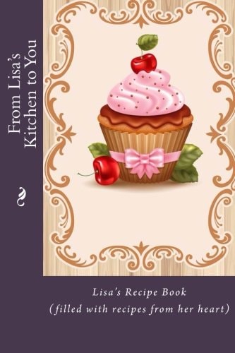 From Lisa's Kitchen to You Lisa's Recipe Book (filled with Recipes from Her Heart)