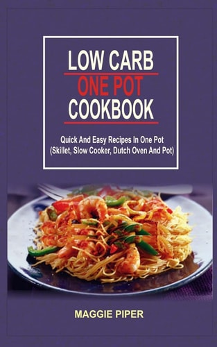 Low Carb One Pot Cookbook Quick And Easy Recipes In One Pot (Skillet, Slow Cooker, Dutch Oven And Pot)