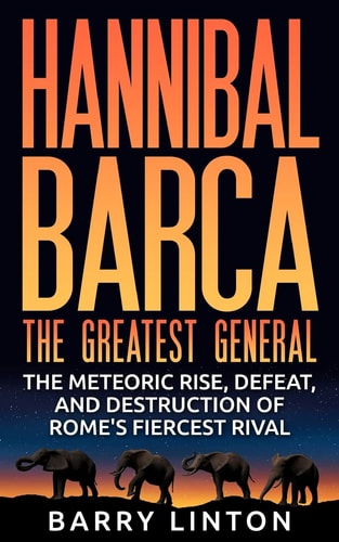 Hannibal Barca, The Greatest General The Meteoric Rise, Defeat, And Destruction Of Rome's Fiercest Rival