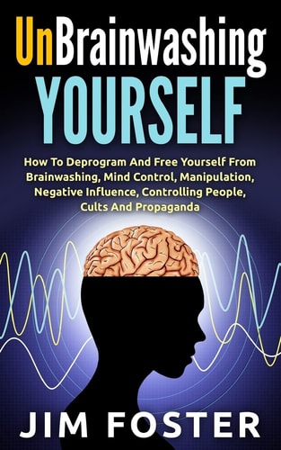 Unbrainwashing Yourself How To Deprogram And Free Yourself From Brainwashing, Mind Control, Manipulation, Negative Influence, Controlling People, Cults And Propaganda