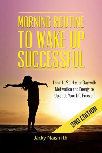 Morning Routine To Wake Up Successful - Learn to Start Your Day with Motivation and Energy to Upgrade Your Life Forever!
