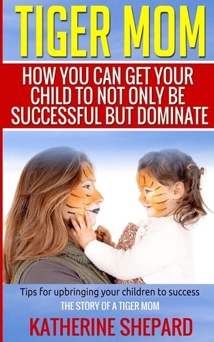 Tiger Mom How You Can Get Your Child To Not Only Be Successful But Dominate