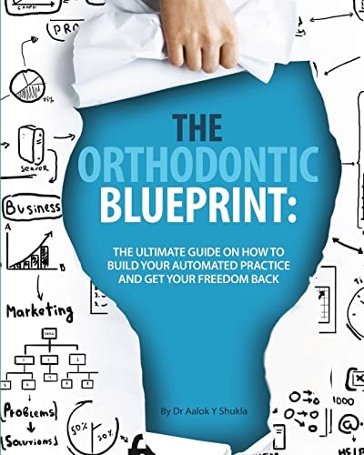 The Orthodontic Blueprint The Ultimate Guide On How to Build Your Automated Practice And Get Your Freedom Back