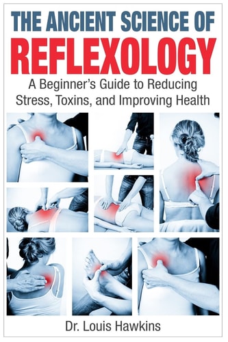 The Ancient Science of Reflexology A Beginner's Guide to Reducing Stress, Toxins, and Improving Health