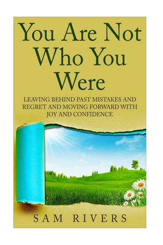 You Are Not Who You Were Leaving Behind Past Mistakes and Regrets and Move Forward with Joy and Confidence