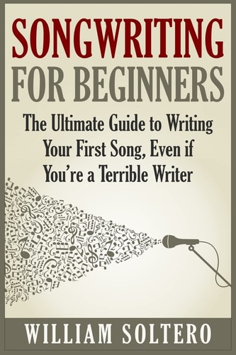 Songwriting for Beginners The Ultimate Guide to Writing Your First Song, Even If You're a Terrible Writer