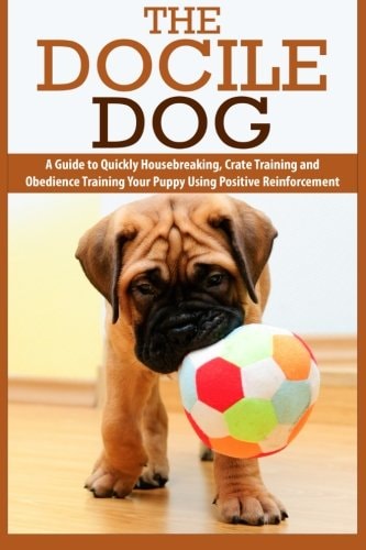 The Docile Dog A Guide to Quickly Housebreaking, Crate Training and Obedience Training Your Puppy Using Positive Reinforcement