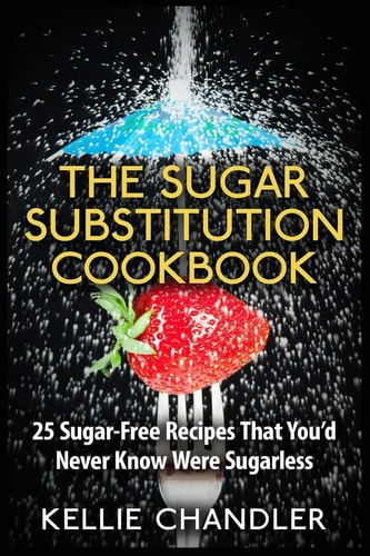 The Sugar Substitution Cookbook 25 Sugar-Free Recipes That You'd Never Know Were Sugarless