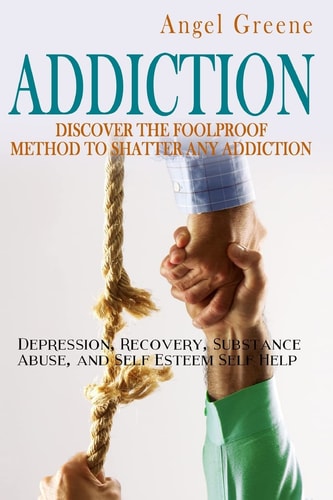 Addiction Discover the Foolproof Method to Shatter Any Addiction - Depression, Recovery, Substance Abuse, and Self Esteem Self Help