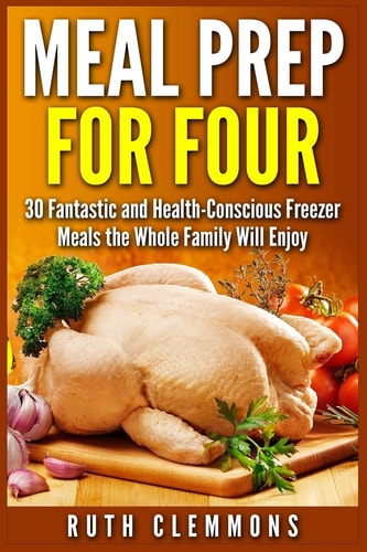 Meal Prep for Four 30 Fantastic and Health-Conscious Freezer Meals the Whole Family Will Enjoy