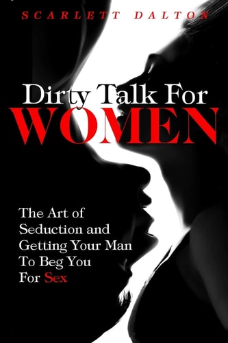 Dirty Talk For Women The Art of Seduction and Getting Your Man To Beg You For Sex