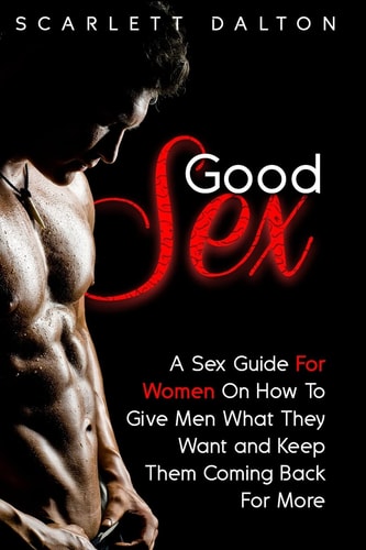 Good Sex A Sex Guide For Women On How To Give Men What They Want and Keep Them Coming Back For More