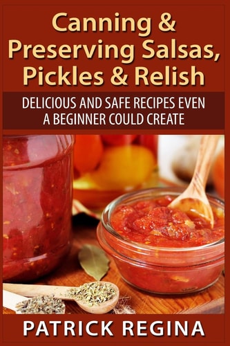 Canning and Preserving Salsas, Pickles and Relish Delicious and Safe Recipes Even a Beginner Could Create