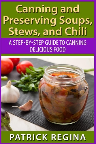Canning and Preserving Soups, Stews, and Chili A Step-By-Step Guide to Canning Delicious Food