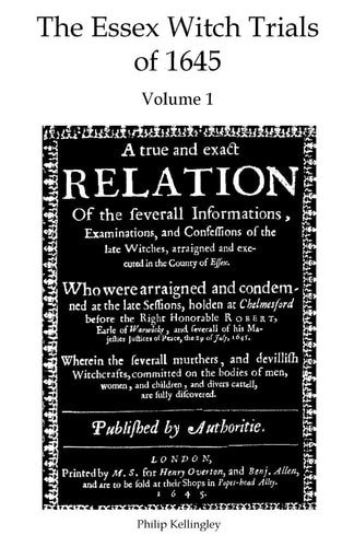 The Essex Witch Trials of 1645 - Volume 1 A True and Exact Relation Of the Severall Informations, Examinations, and Confessions of the Late Witches, Arraigned and Executed in the County of Essex. 29th July 1645