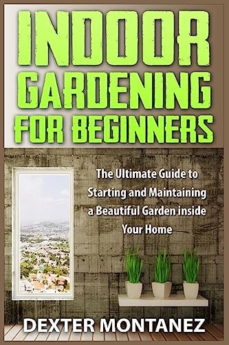 Indoor Gardening for Beginners The Ultimate Guide to Starting and Maintaining a Beautiful Garden Inside Your Home