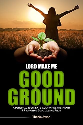 Lord Make Me Good Ground A Personal Journey to Cultivating the Heart and Promoting Good Lasting Fruit