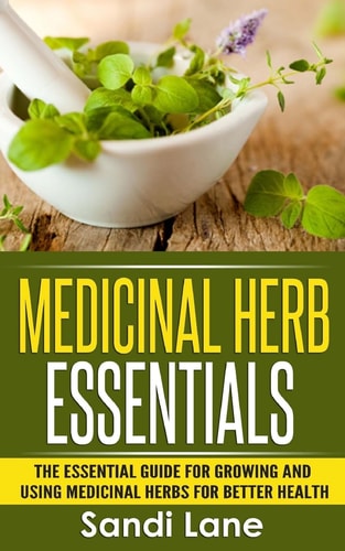 Medicinal Herb Essentials The Essential Guide for Growing and Using Medicinal Herbs for Better Health
