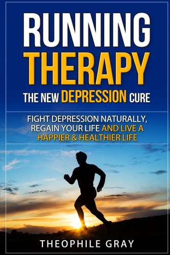 RUNNING THERAPY the New DEPRESSION Cure Fight Depression Naturally, Regain Your Life and Live a Happier and Heathier Live