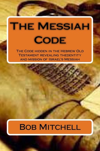 The Messiah Code The Code Hidden in the Hebrew Old Testament Revealing the Identity and Mission of Israel's Messiah