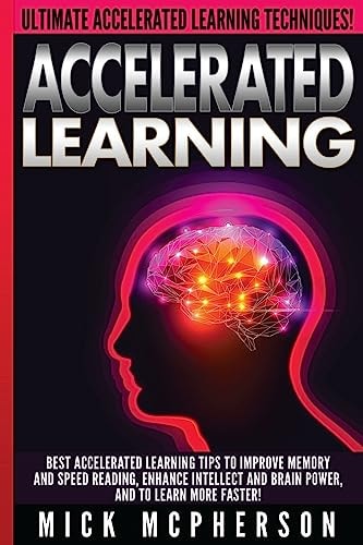 Accelerated Learning - Mick McPherson Best Accelerated Learning Tips To Improve Memory And Speed Reading, Enhance Intellect And Brain Power, And To Learn More Faster!