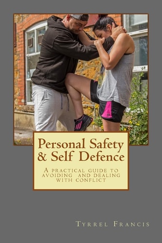 Personal Safety and Self Defence A Practical Guide to Avoiding and Dealing with Conflict