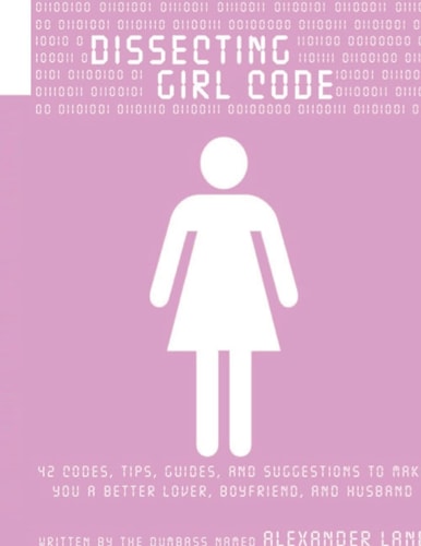 Dissecting Girl Code 42 Codes, Tips, Guides and Suggestions to Make You a Better Lover, Boyfriend and Husband
