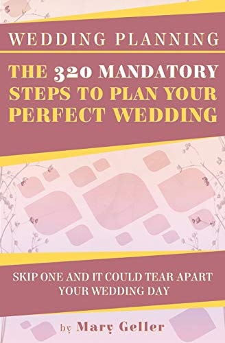 Wedding Planning The 320 Mandatory Steps To Plan Your Perfect Wedding: Skip One And It Could Tear Apart Your Wedding Day