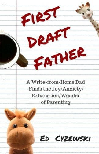 First Draft Father A Write-From-Home Dad Finds the Joy/Anxiety/ Exhaustion/Wonder of Parenting