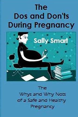 The Dos and Don'ts During Pregnancy The Whys and Why Nots of a Safe and Healthy Pregnancy