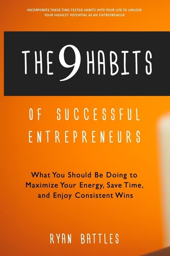 The 9 Habits of Successful Entrepreneurs What You Should Be Doing to Maximize Your Energy, Save Time, and Enjoy Consistent Wins