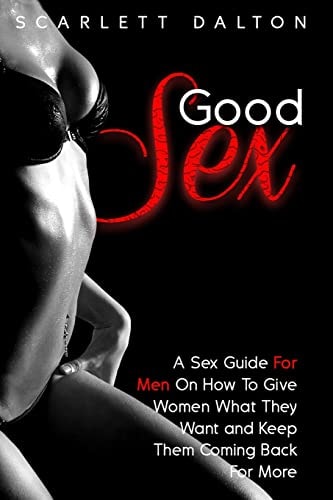 Good Sex A Sex Guide For Men On How To Give Women What They Want and Keep Them Coming Back For More