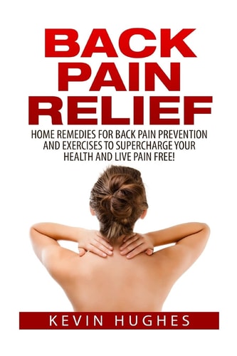 Back Pain Relief Home Remedies For Back Pain Prevention And Exercises To Supercharge Your Health And Live Pain Free!